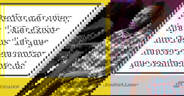 Prefiro não viver, tipo " Não Existe um Deus" do que morrer e encontrar que realmente há.... Frase de Kendrick Lamar.