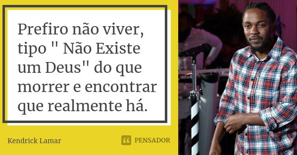 Prefiro não viver, tipo " Não Existe um Deus" do que morrer e encontrar que realmente há.... Frase de Kendrick Lamar.