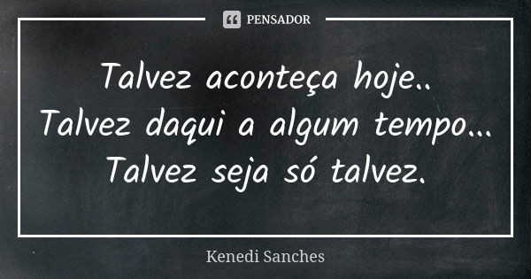 Talvez aconteça hoje.. Talvez daqui a algum tempo... Talvez seja só talvez.... Frase de Kenedi Sanches.