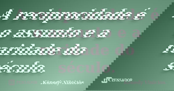 A reciprocidade é o assunto e a raridade do século.... Frase de Kenedy Vinicios.