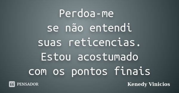 Perdoa-me se não entendi suas reticencias. Estou acostumado com os pontos finais... Frase de Kenedy Vinicios.