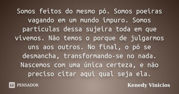 Somos feitos do mesmo pó. Somos poeiras vagando em um mundo impuro. Somos partículas dessa sujeira toda em que vivemos. Não temos o porque de julgarmos uns aos ... Frase de Kenedy Vinicios.