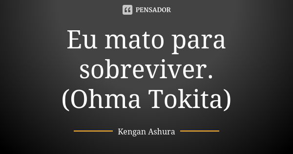 Eu mato para sobreviver.
(Ohma Tokita)... Frase de Kengan Ashura.