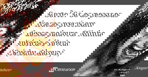 Sorte? Só as pessoas fracas precisam dessa palavra. Minha vitória é óbvia.
(Seishu Akoya)... Frase de Kengan Ashura.