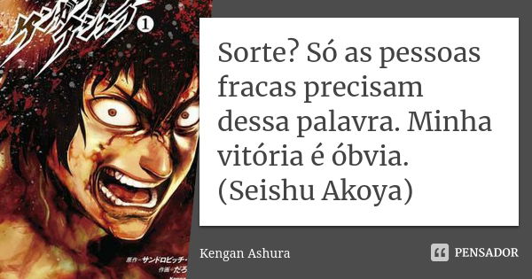 Sorte? Só as pessoas fracas precisam dessa palavra. Minha vitória é óbvia.
(Seishu Akoya)... Frase de Kengan Ashura.