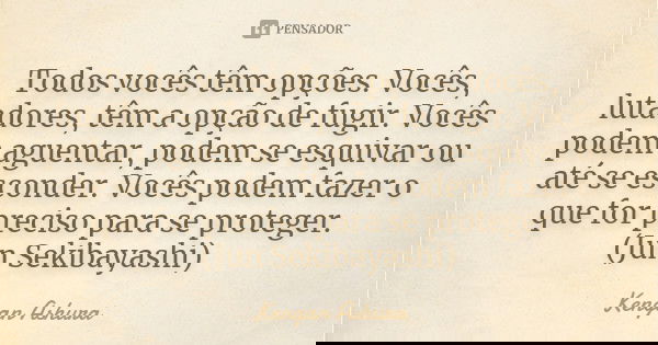 Todos vocês têm opções. Vocês, lutadores, têm a opção de fugir. Vocês podem aguentar, podem se esquivar ou até se esconder. Vocês podem fazer o que for preciso ... Frase de Kengan Ashura.