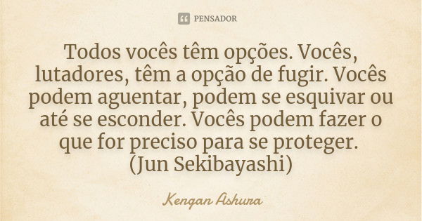 Todos vocês têm opções. Vocês, lutadores, têm a opção de fugir. Vocês podem aguentar, podem se esquivar ou até se esconder. Vocês podem fazer o que for preciso ... Frase de Kengan Ashura.