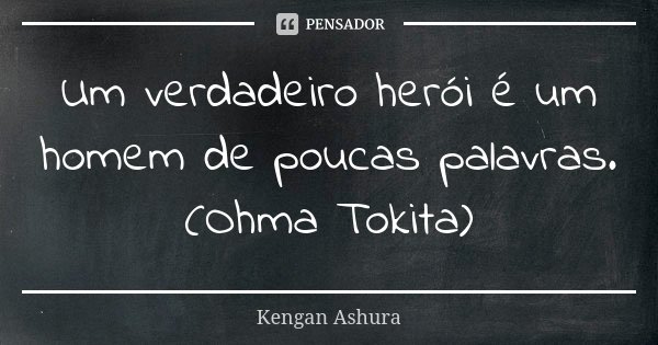 Um verdadeiro herói é um homem de poucas palavras.
(Ohma Tokita)... Frase de Kengan Ashura.