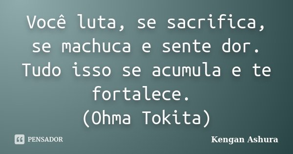 Você luta, se sacrifica, se machuca e sente dor. Tudo isso se acumula e te fortalece. (Ohma Tokita)... Frase de Kengan Ashura.