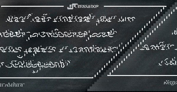 Você não entende que um lutador profissional pode sofrer seus golpes e continuar! (Jun Sekibayashi)... Frase de Kengan Ashura.