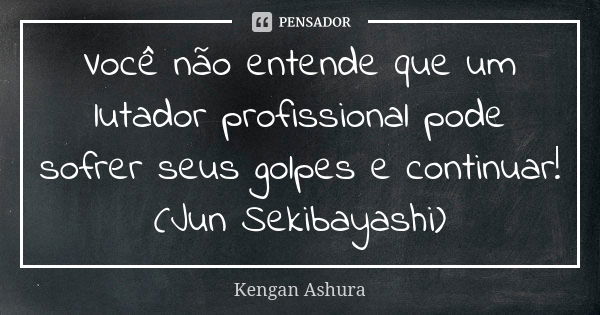 Você não entende que um lutador profissional pode sofrer seus golpes e continuar! (Jun Sekibayashi)... Frase de Kengan Ashura.