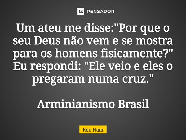 ⁠Um ateu me disse: "Por que o seu Deus não vem e se mostra para os homens fisicamente?" Eu respondi: "Ele veio e eles o pregaram numa cruz."... Frase de Ken Ham.