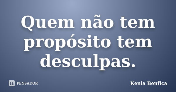 Quem não tem propósito tem desculpas.... Frase de Kenia Benfica.