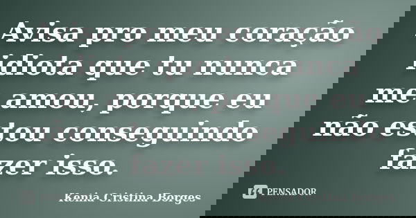Avisa pro meu coração idiota que tu nunca me amou, porque eu não estou conseguindo fazer isso.... Frase de Kenia Cristina Borges.