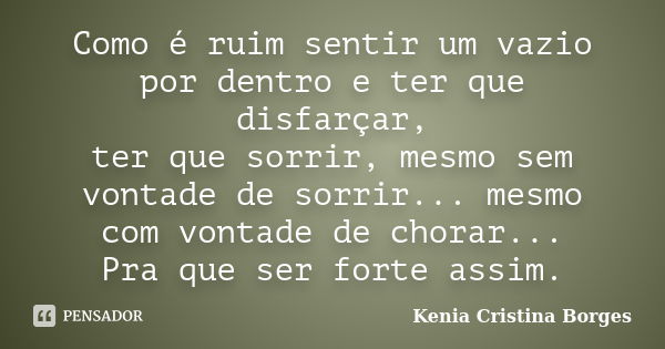 Como é ruim sentir um vazio por dentro e ter que disfarçar, ter que sorrir, mesmo sem vontade de sorrir... mesmo com vontade de chorar... Pra que ser forte assi... Frase de Kenia Cristina Borges.