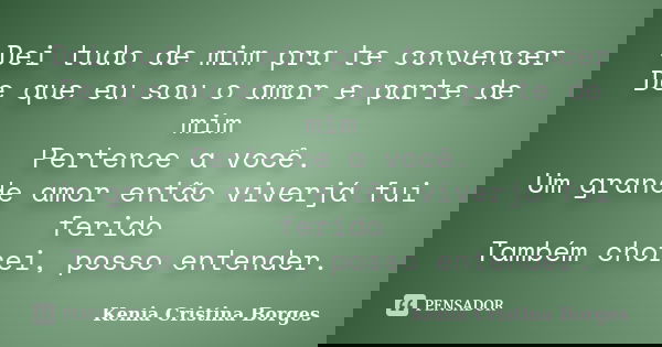 Dei tudo de mim pra te convencer De que eu sou o amor e parte de mim Pertence a você. Um grande amor então viverjá fui ferido Também chorei, posso entender.... Frase de Kenia Cristina Borges.