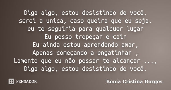 Diga algo, estou desistindo de você. serei a unica, caso queira que eu seja. eu te seguiria para qualquer lugar Eu posso tropeçar e cair Eu ainda estou aprenden... Frase de Kenia Cristina Borges.