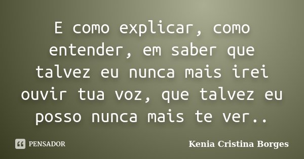 E como explicar, como entender, em saber que talvez eu nunca mais irei ouvir tua voz, que talvez eu posso nunca mais te ver..... Frase de Kenia Cristina Borges.