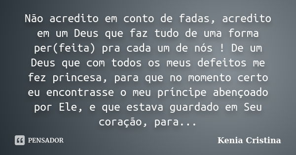 Não acredito em conto de fadas, acredito em um Deus que faz tudo de uma forma per(feita) pra cada um de nós ! De um Deus que com todos os meus defeitos me fez p... Frase de Kenia Cristina.