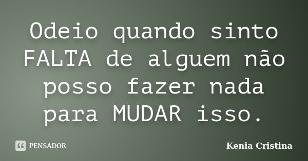 Odeio quando sinto FALTA de alguem não posso fazer nada para MUDAR isso.... Frase de Kenia Cristina.