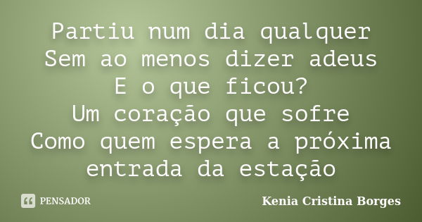 Partiu num dia qualquer Sem ao menos dizer adeus E o que ficou? Um coração que sofre Como quem espera a próxima entrada da estação... Frase de Kenia Cristina Borges.