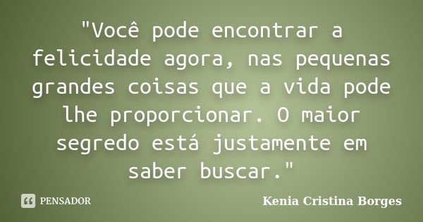 "Você pode encontrar a felicidade agora, nas pequenas grandes coisas que a vida pode lhe proporcionar. O maior segredo está justamente em saber buscar.&quo... Frase de Kenia Cristina Borges.