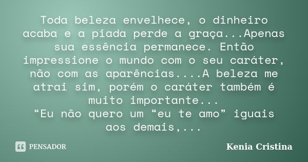 Toda beleza envelhece, o dinheiro acaba e a piada perde a graça...Apenas sua essência permanece. Então impressione o mundo com o seu caráter, não com as aparênc... Frase de Kenia Cristina.