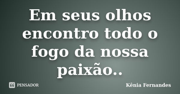 Em seus olhos encontro todo o fogo da nossa paixão..... Frase de Kênia Fernandes.