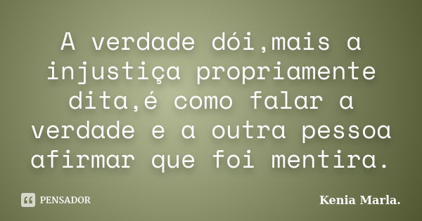 A verdade dói,mais a injustiça propriamente dita,é como falar a verdade e a outra pessoa afirmar que foi mentira.... Frase de Kenia Marla..