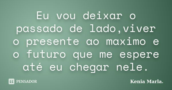 Eu vou deixar o passado de lado,viver o presente ao maximo e o futuro que me espere até eu chegar nele.... Frase de Kenia Marla..