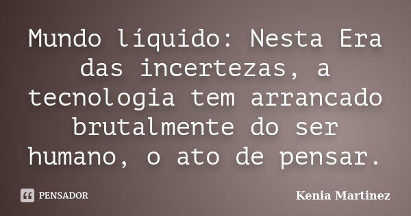 Mundo líquido: Nesta Era das incertezas, a tecnologia tem arrancado brutalmente do ser humano, o ato de pensar.... Frase de Kenia Martinez.