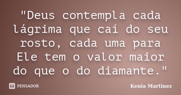 "Deus contempla cada lágrima que caí do seu rosto, cada uma para Ele tem o valor maior do que o do diamante."... Frase de Kenia Martinez.