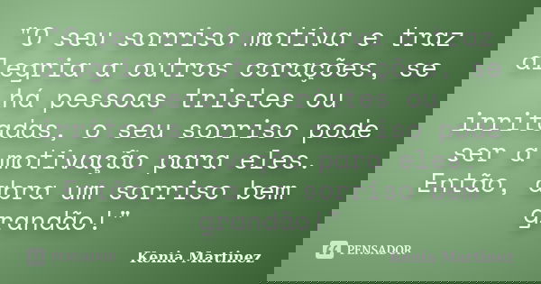 "O seu sorriso motiva e traz alegria a outros corações, se há pessoas tristes ou irritadas, o seu sorriso pode ser a motivação para eles. Então, abra um so... Frase de Kenia Martinez.