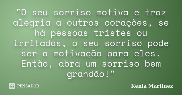 "O seu sorriso motiva e traz alegria a outros corações, se há pessoas tristes ou irritadas, o seu sorriso pode ser a motivação para eles. Então, abra um so... Frase de Kenia Martinez.