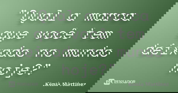 "Qual a marca que você tem deixado no mundo hoje?"... Frase de Kenia Martinez.