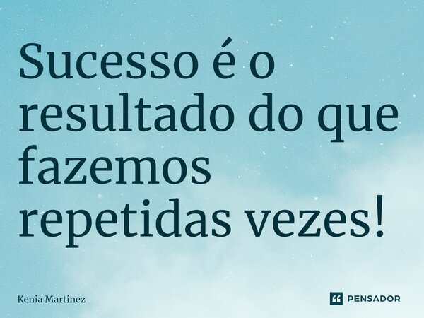 ⁠Sucesso é o resultado do que fazemos repetidas vezes!... Frase de Kenia Martinez.