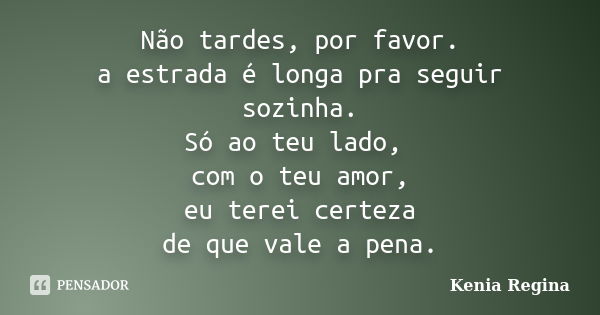 Não tardes, por favor. a estrada é longa pra seguir sozinha. Só ao teu lado, com o teu amor, eu terei certeza de que vale a pena.... Frase de Kenia Regina.