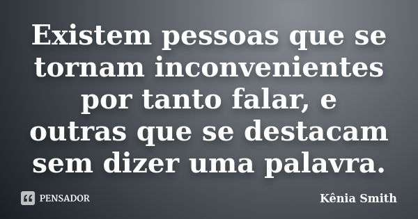 Existem pessoas que se tornam inconvenientes por tanto falar, e outras que se destacam sem dizer uma palavra.... Frase de Kênia Smith.