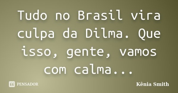 Tudo no Brasil vira culpa da Dilma. Que isso, gente, vamos com calma...... Frase de Kênia Smith.