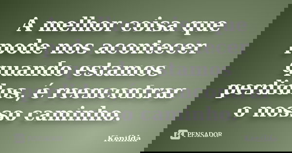 A melhor coisa que pode nos acontecer quando estamos perdidos, é reencontrar o nosso caminho.... Frase de Kenilda.