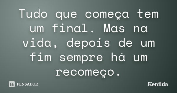 Tudo que começa tem um final. Mas na vida, depois de um fim sempre há um recomeço.... Frase de Kenilda.