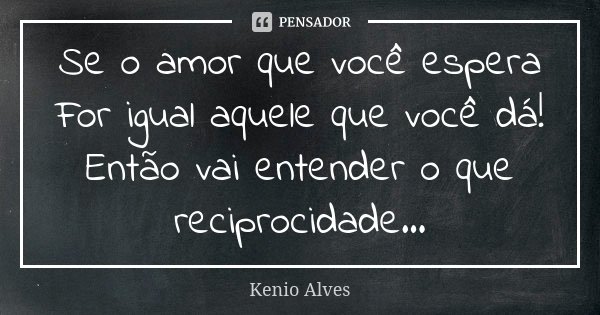 Se o amor que você espera For igual aquele que você dá! Então vai entender o que reciprocidade...... Frase de Kenio Alves.