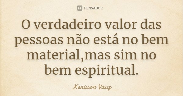 O verdadeiro valor das pessoas não está no bem material,mas sim no bem espiritual.... Frase de Kenisson Vauz.