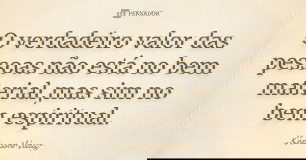 O verdadeiro valor das pessoas não está no bem material,mas sim no bem espiritual.... Frase de Kenisson Vauz.