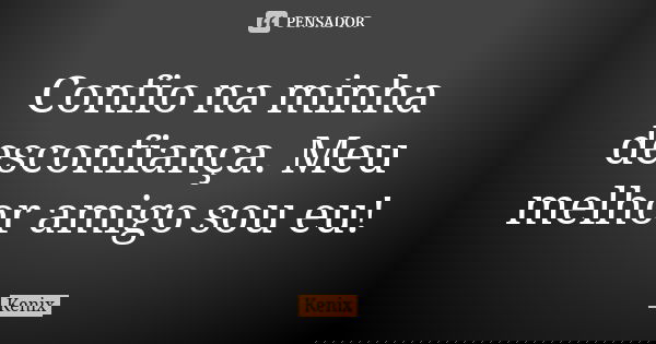 Confio na minha desconfiança. Meu melhor amigo sou eu!... Frase de Kenix.