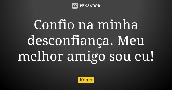 Confio na minha desconfiança. Meu melhor amigo sou eu!... Frase de Kenix.