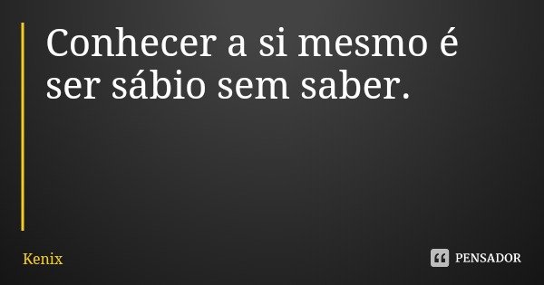 Conhecer a si mesmo é ser sábio sem saber.... Frase de Kenix.