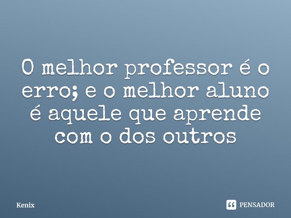 ⁠O melhor professor é o erro; e o melhor aluno é aquele que aprende com o dos outros... Frase de Kenix.