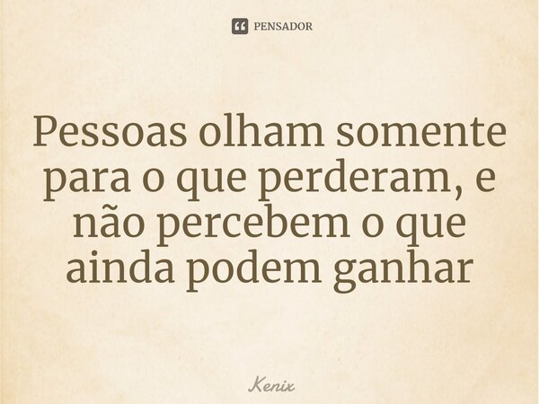 ⁠Pessoas olham somente para o que perderam, e não percebem o que ainda podem ganhar... Frase de Kenix.