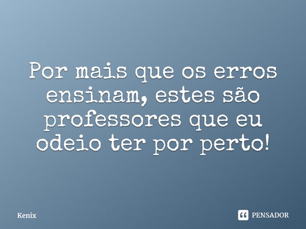 ⁠Por mais que os erros ensinam, estes são professores que eu odeio ter por perto!... Frase de Kenix.